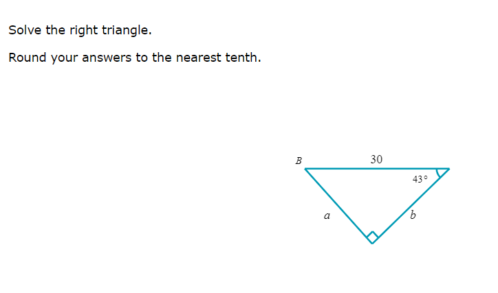 Solve the right triangle.
Round your answers to the nearest tenth.
B
a
30
43°