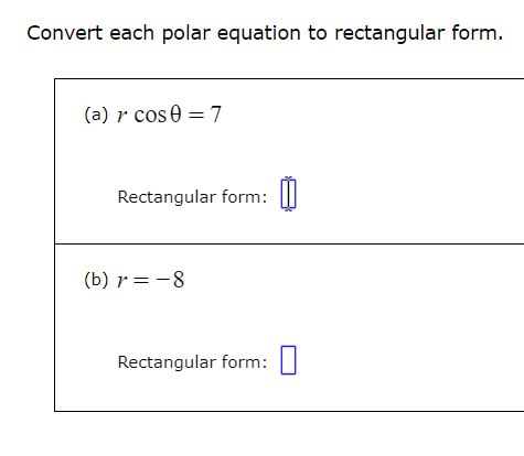 Convert each polar equation to rectangular form.
(a) r cos 0 = 7
Rectangular form:
(b) = -8
Rectangular form:
☐