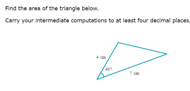 Find the area of the triangle below.
Carry your intermediate computations to at least four decimal places.
4 cm
40°
7 cm