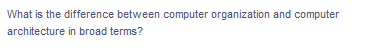 What is the difference between computer organization and computer
architecture in broad terms?
