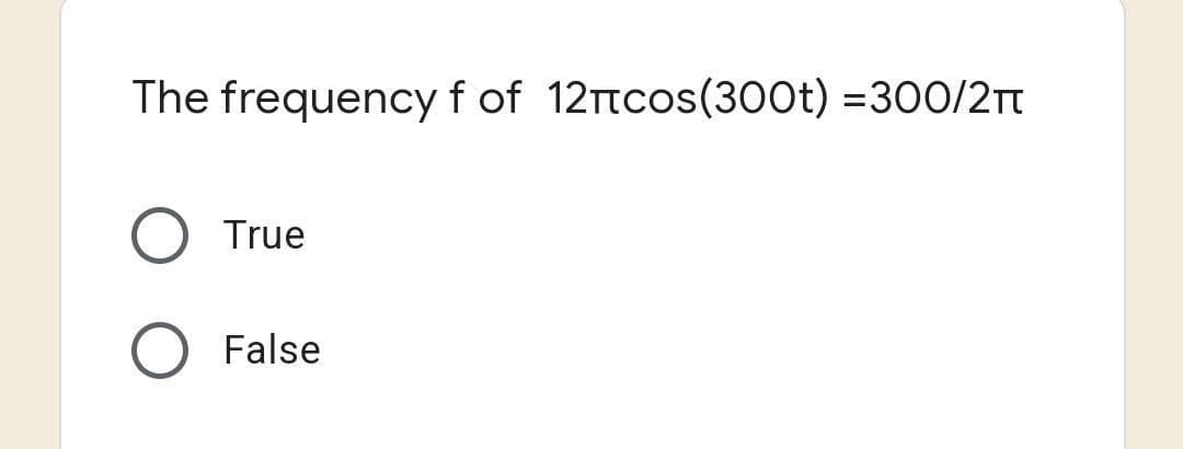 The frequency f of 12πcos(300t) =300/2π
True
False