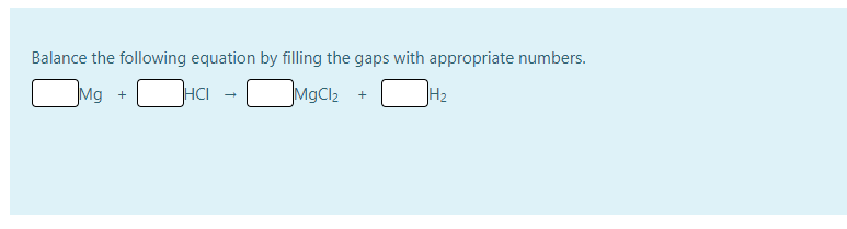 Balance the following equation by filling the gaps with appropriate numbers.
Mg +
HCI
MgCl2
H2
