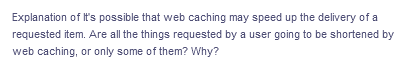 Explanation of It's possible that web caching may speed up the delivery of a
requested item. Are all the things requested by a user going to be shortened by
web caching, or only some of them? Why?