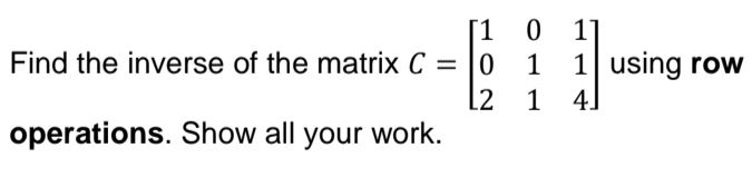 [1 0 11
Find the inverse of the matrix C = 0
011 using row
L2
14]
operations. Show all your work.