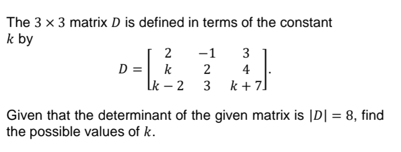 The 3 x 3 matrix D is defined in terms of the constant
k by
2
−1
3
Ꭰ
-
k
2
4
Lk - 2
3
k + 7
Given that the determinant of the given matrix is |D| = 8, find
the possible values of k.