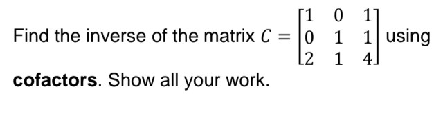 [101]
Find the inverse of the matrix C = 01 1 using
L2 1 4]
cofactors. Show all your work.