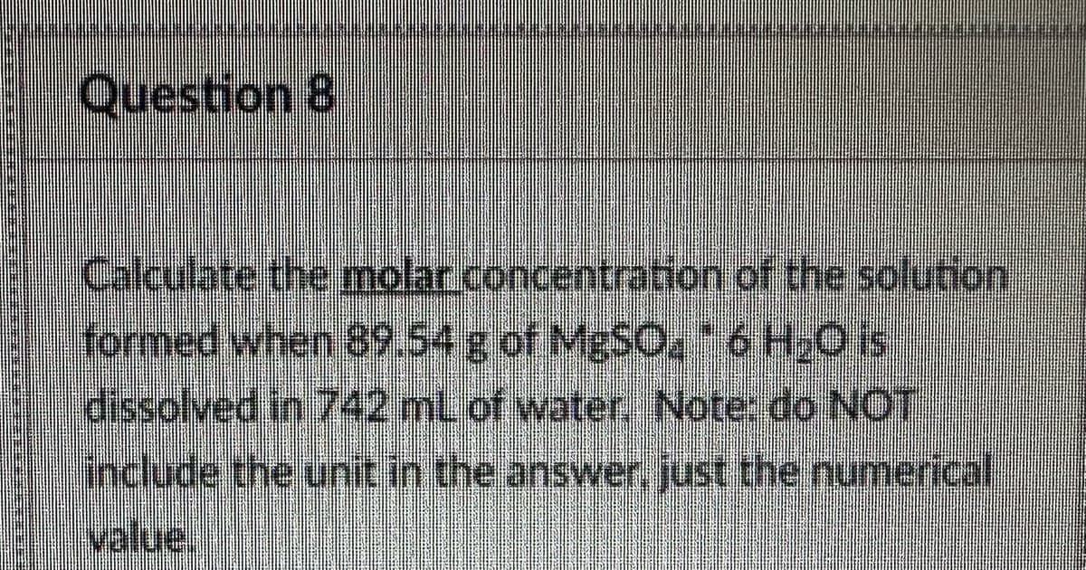 Question 8
KONSUMSI
Calculate the molar concentration of the solution
formed when 89.54 g of MgSO, * 6 H-O ist
dissolved in 742 mL of water. Note: do NOT
include the unit in the answer, just the numerical
