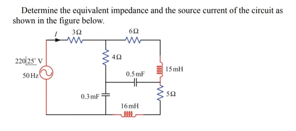 Determine the equivalent impedance and the source current of the circuit as
shown in the figure below.
220 25° V
50 Hz
352
ww
0.3mF
www
HH
452
692
www
0.5mF
HH
16mH
elle
15 mH
592