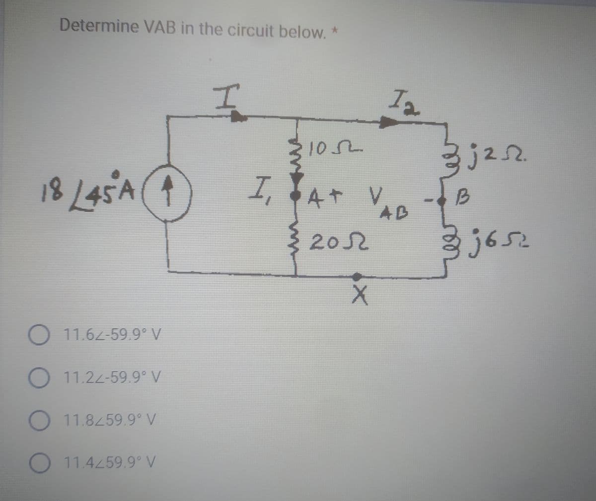 Determine VAB in the circuit below. *
18/45 A ↑
O 11.62-59.9° V
O 11.22-59.9° V
O 11.8/59.9° V
O 11.4259.9° V
I
31052
I, AT V
{2052
X
I₂
AB
3j25
B
33652