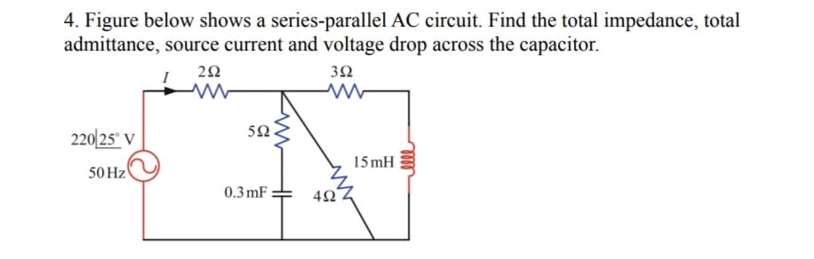 4. Figure below shows a series-parallel AC circuit. Find the total impedance, total
admittance, source current and voltage drop across the capacitor.
220/25° V
50 Hz
292
ww
592.
0.3mF
352
www
492
15mH