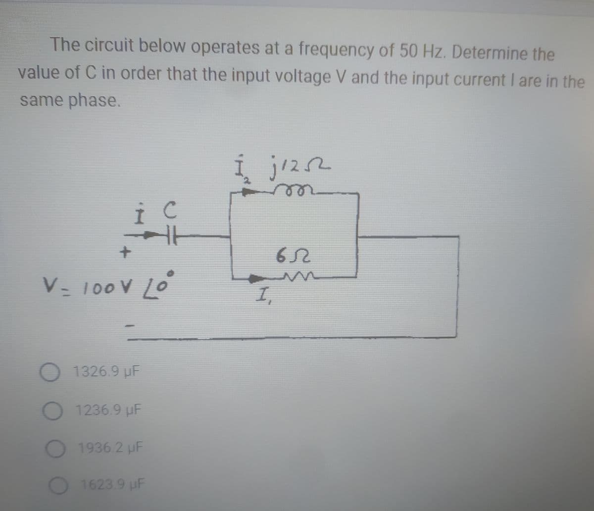 The circuit below operates at a frequency of 50 Hz. Determine the
value of C in order that the input voltage V and the input current I are in the
same phase.
i c
V- 100V Loº
O 1326.9 μF
1236.9 µF
1936.2 µF
1623.9 µF
Í j1252
1
65