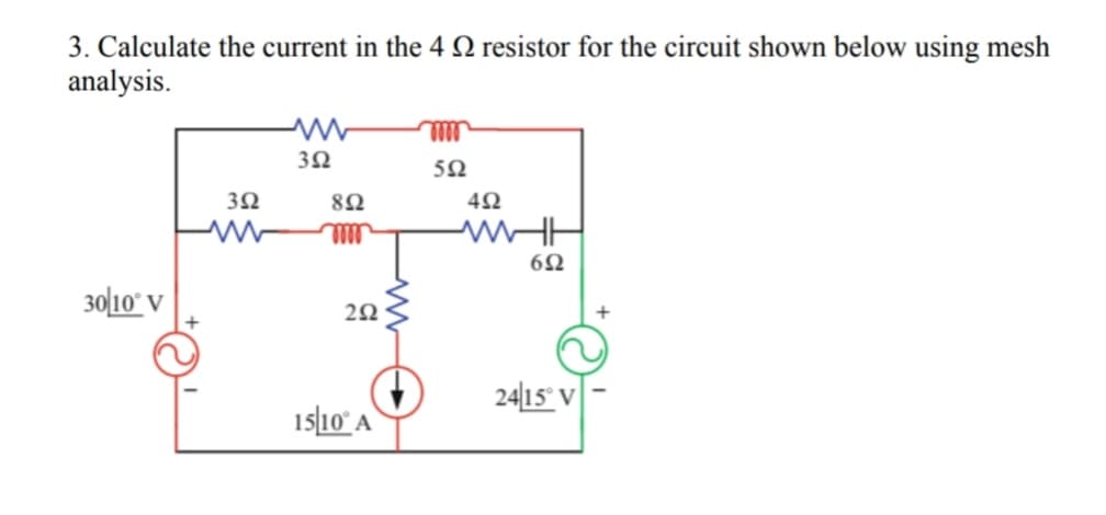 3. Calculate the current in the 4 2 resistor for the circuit shown below using mesh
analysis.
30/10° V
3Ω
3Ω
mm
8Ω
2Ω
15|10° Α
Wr
5Ω
4Ω
ΜΕ
6Ω
2415° V