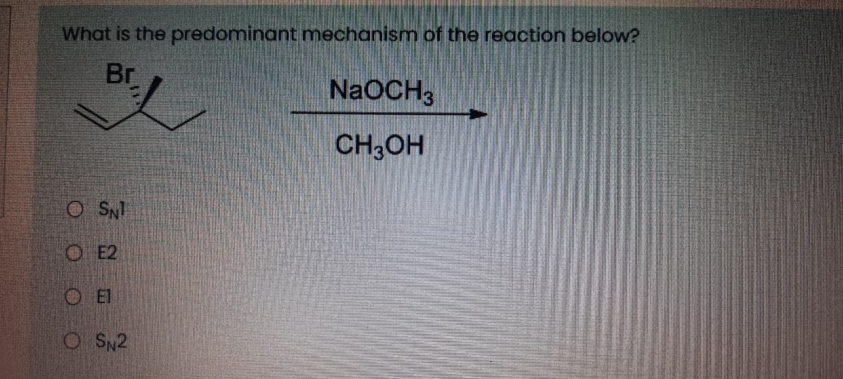 What is the predominant mechanism of the reaction below?
Br
NaOCH3
CH,OH
O SN
O E2
O EI
OSN2
