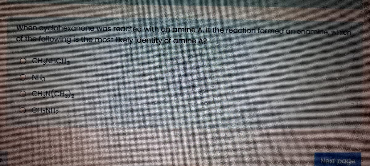 When cyclohexanone woas reacted with an amine A. It the reaction formed on enomine, which
of the following is the most likely identity of amine AP
O CHNHCH,
O NH
O CHẠN(CH,),
O CH,NH,
Next poge
