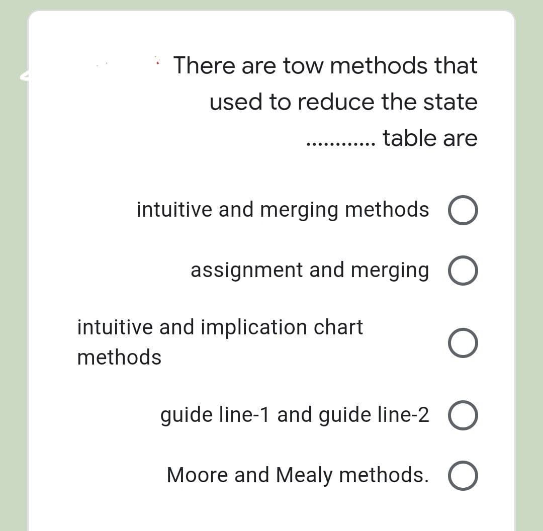 There are tow methods that
used to reduce the state
table are
............
intuitive and merging methods O
assignment and merging O
O
guide line-1 and guide line-2 O
Moore and Mealy methods. O
intuitive and implication chart
methods