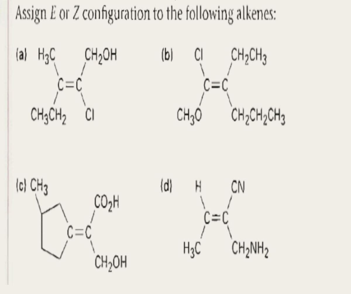 Assign E or Z configuration
(a) H3C
CH₂OH
C=C
CH3CH₂ Cl
(c) CH3
E
C=C
CO₂H
CH₂OH
to the following alkenes:
(b) Cl CH₂CH3
C=C
CH3O CH₂CH₂CH₂
(d) H CN
1
C=C
H3C CHÍNH,