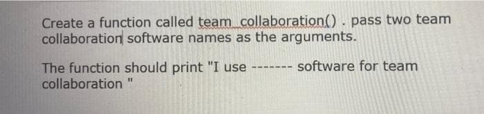 Create a function called team collaboration(). pass two team
collaboration software names as the arguments.
software for team
The function should print "I use
collaboration "
---- ---
