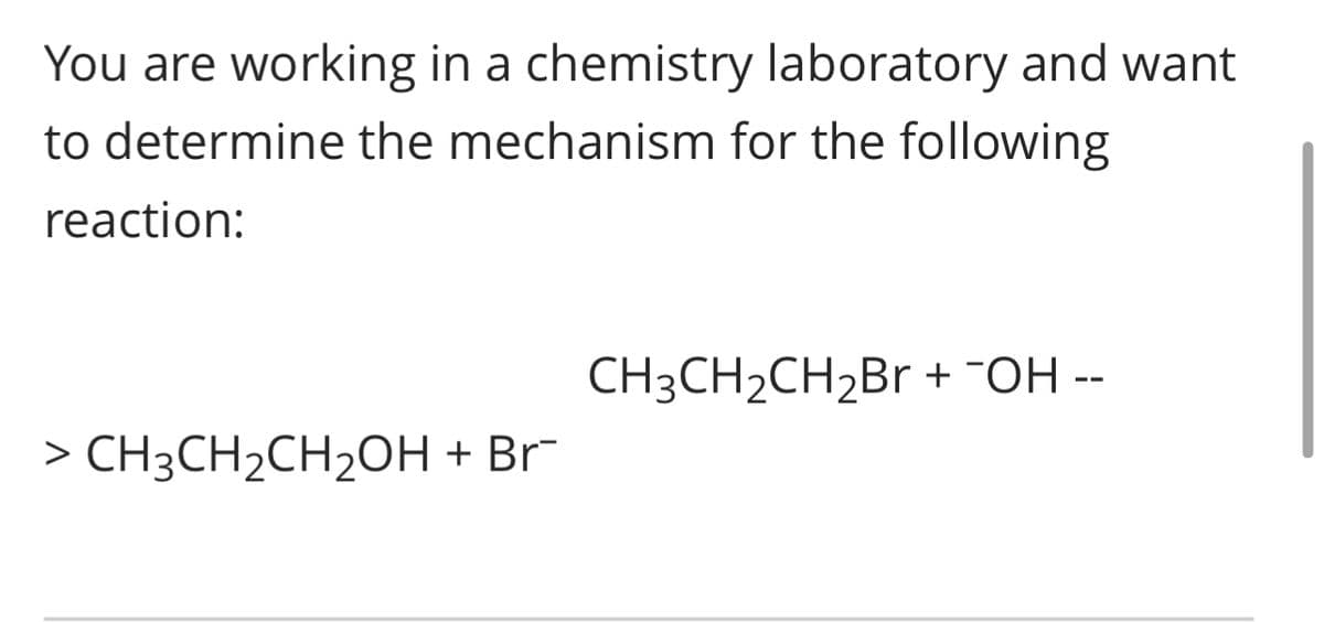 You are working in a chemistry laboratory and want
to determine the mechanism for the following
reaction:
> CH3CH₂CH₂OH + Br
CH3CH₂CH₂Br + ¯OH --