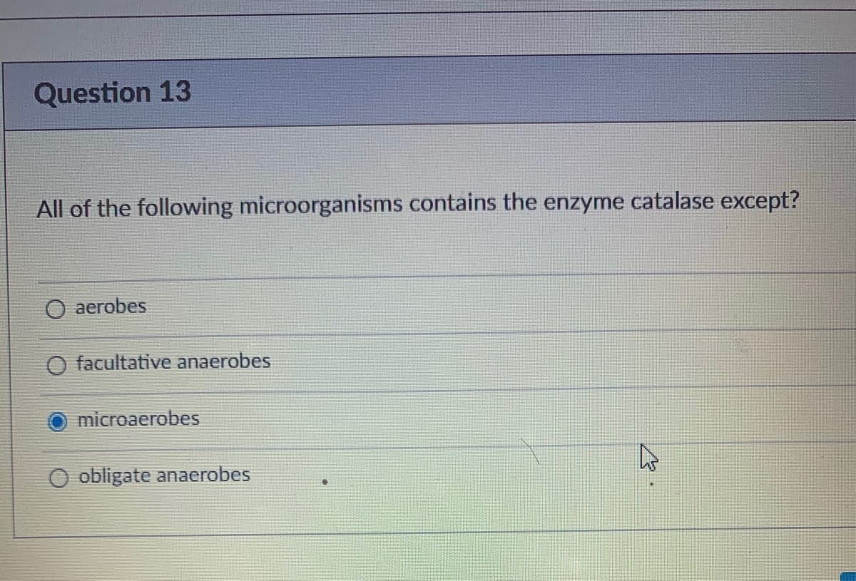 Question 13
All of the following microorganisms contains the enzyme catalase except?
aerobes
O facultative anaerobes
microaerobes
O obligate anaerobes
