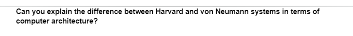 Can you explain the difference between Harvard and von Neumann systems in terms of
computer architecture?