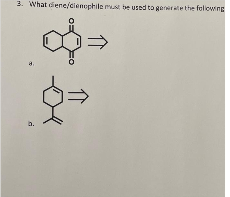 3. What diene/dienophile must be used to generate the following
a.
b.
=
⇒