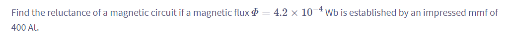 Find the reluctance of a magnetic circuit if a magnetic flux $ = 4.2 × 10-4 Wb is established by an impressed mmf of
400 At.