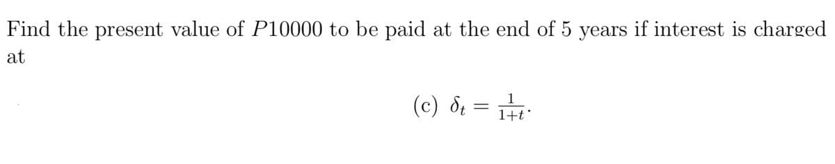 Find the present value of P10000 to be paid at the end of 5 years if interest is charged
at
1
(c) &t = 1 t
St