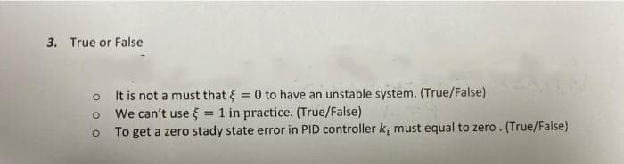 3. True or False
o It is not a must that = 0 to have an unstable system. (True/False)
O
We can't use = 1 in practice. (True/False)
O
To get a zero stady state error in PID controller kį must equal to zero. (True/False)