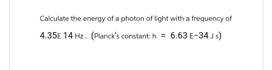Calculate the energy of a photon of light with a frequency of
4.35E 14 Hz. (Planck's constant: h =
6.63 E-34 Js)