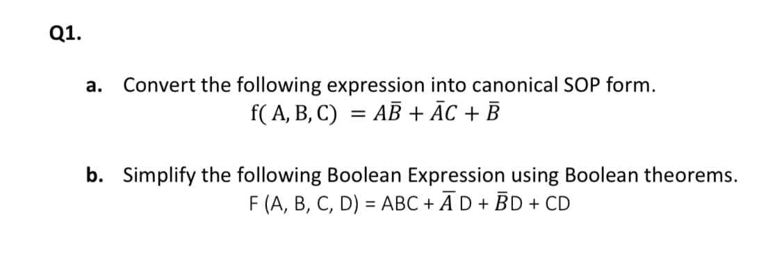 Q1.
Convert the following expression into canonical SOP form.
: AB + ĀC + B
а.
f( A, B, C)
b. Simplify the following Boolean Expression using Boolean theorems.
F (A, B, C, D) = ABC + ĀD + BD + CD
%3D
