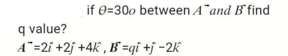 if 0=300 between A¯and B find
q value?
A¯=2î +2f +4k , B`=qî +ĵ -2K
