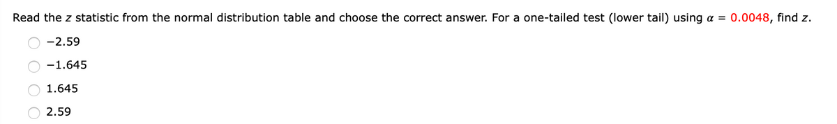 Read the z statistic from the normal distribution table and choose the correct answer. For a one-tailed test (lower tail) using a = 0.0048, find z.
-2.59
-1.645
1.645
2.59
