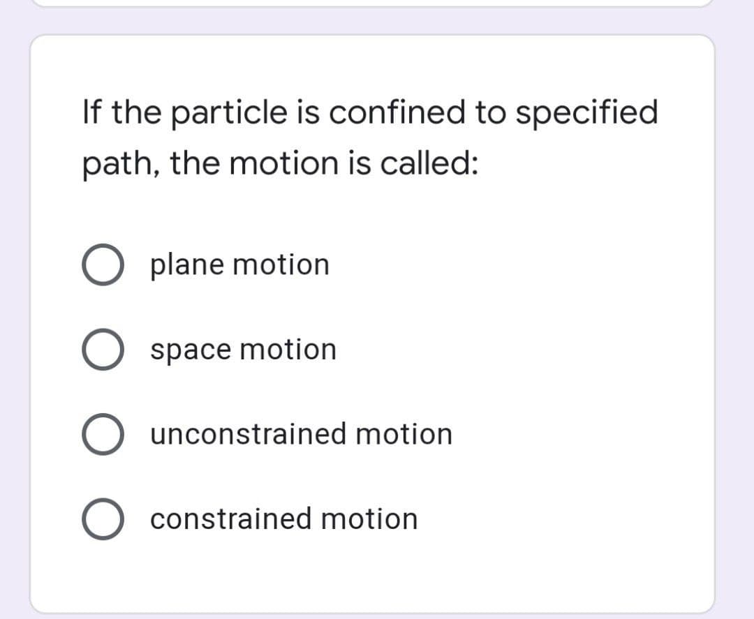If the particle is confined to specified
path, the motion is called:
O plane motion
space motion
unconstrained motion
O constrained motion
