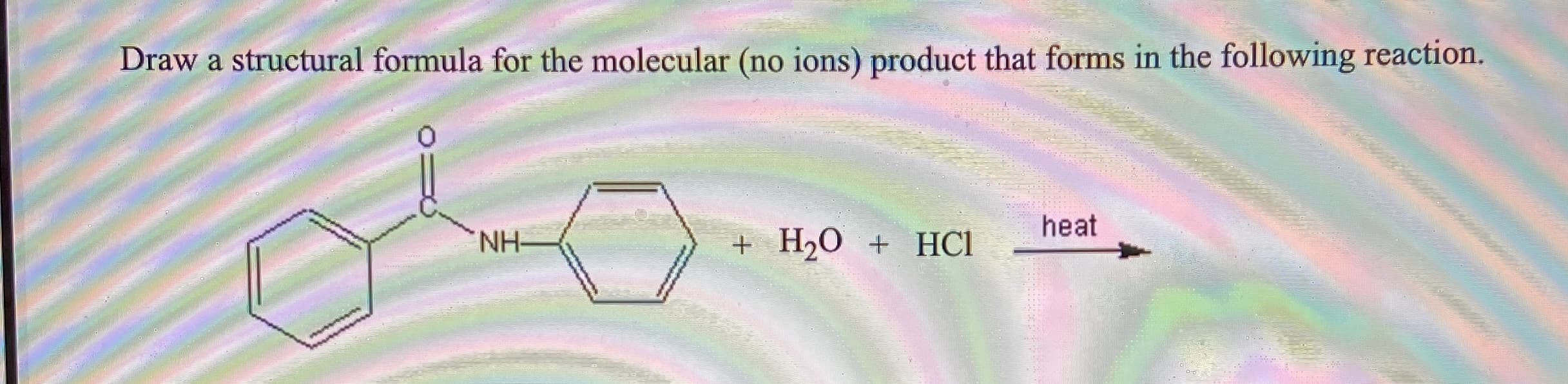 Draw a structural formula for the molecular (no ions) product that forms in the following reaction.
heat
NH-
+ H20 + HCI
