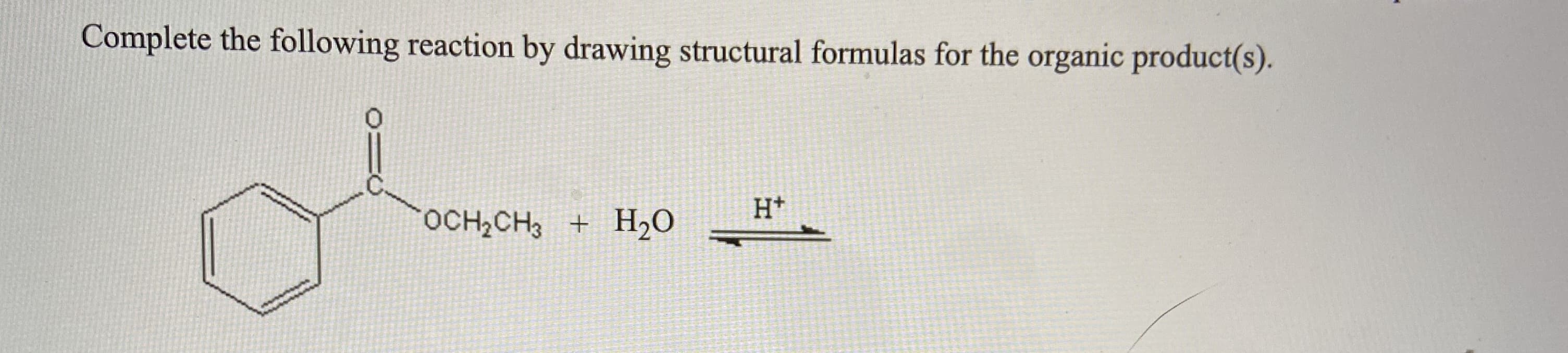 Complete the following reaction by drawing structural formulas for the organic product(s).
H+
OCH2CH3 +
H2O
