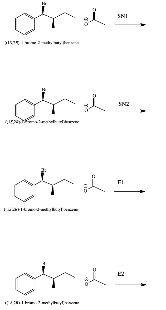 Br
SN1
((15,2R)-1-bromo-2-methylbutyl)benzene
Br
SN2
((1S,2R)--bromo-2-methylbutyl)benzene
Br
E1
(1S,2R)-1-bromo-2-methylbutyl)benzene
Br
E2
((1S,2R)-1-bromo-2-methylbutyl)benzene
oc
