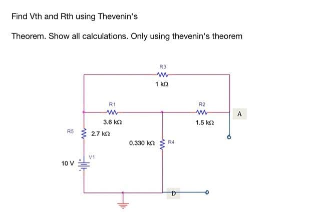 Find Vth and Rth using Thevenin's
Theorem. Show all calculations. Only using thevenin's theorem
R3
1 k2
R1
R2
A
3.6 kn
1.5 k2
R5
2.7 kn
0.330 kn
R4
V1
10 V
ww
