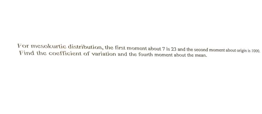 For mesokurtic distribution, the first moment about 7 is 23 and the second moment about origin is 1000.
Find the coefficient of variation and the fourth moment about the mean.
