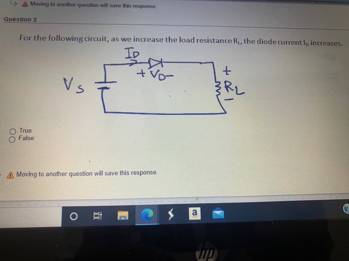 Moving to another question will save this response.
Quèstion 2
For the following circuit, as we increase the load resistance R, the diode current Ip increases.
Ip
tVD-
True
False
A Moving to another question will save this response.
