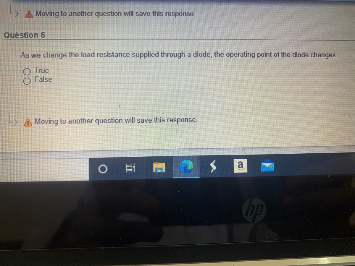 Moving to another question will save this response.
Quèstion 5
As we change the load resistance supplied through a diode, the operating point of the diode changes.
O True
False
A Moving to another question will save this
response.
a
Cop
近
