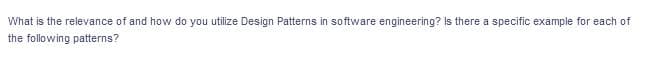 What is the relevance of and how do you utilize Design Patterns in software engineering? Is there a specific example for each of
the following patterns?
