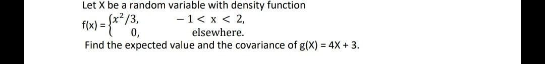 Let X be a random variable with density function
- 1< x < 2,
fn) = fx*/3,
f(x) =
0,
elsewhere.
Find the expected value and the covariance of g(X) = 4X + 3.
