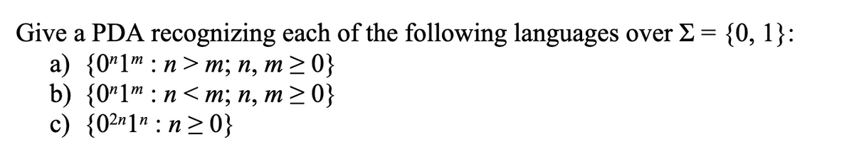 Give a PDA recognizing each of the following languages over Σ = {0, 1}:
a) {01m nm; n, m≥0}
b) {0"1" n<m; n, m>0}
c) {02n1": n≥0}