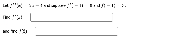 Let f''(x) = 2x + 4 and suppose f'(– 1) = 6 and f(– 1) = 3.
Find f'(x)
and find f(3)
