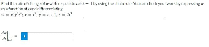 Find the rate of change of w with respect to t at i = 1 by using the chain rule. You can check your work by expressing w
as a function of t and differentiating.
w = x'y'2; x = 1*, y = 1 + 1, z = 21
dt
