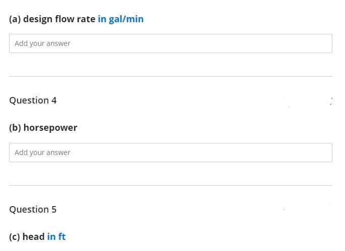 (a) design flow rate in gal/min
Add your answer
Question 4
(b) horsepower
Add your answer
Question 5
(c) head in ft
