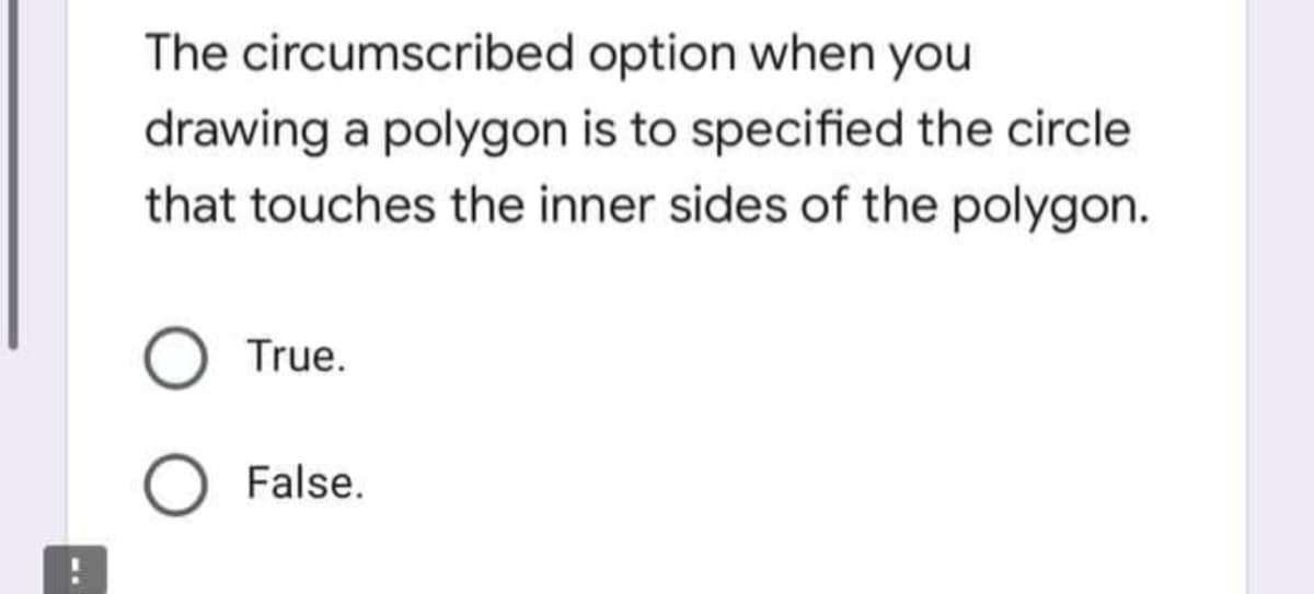 The circumscribed option when you
drawing a polygon is to specified the circle
that touches the inner sides of the polygon.
True.
False.
