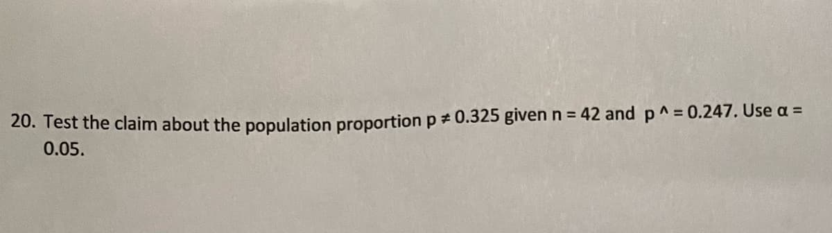 20. Test the claim about the population proportion p * 0.325 given n = 42 and p^= 0.247. Use a =
0.05.