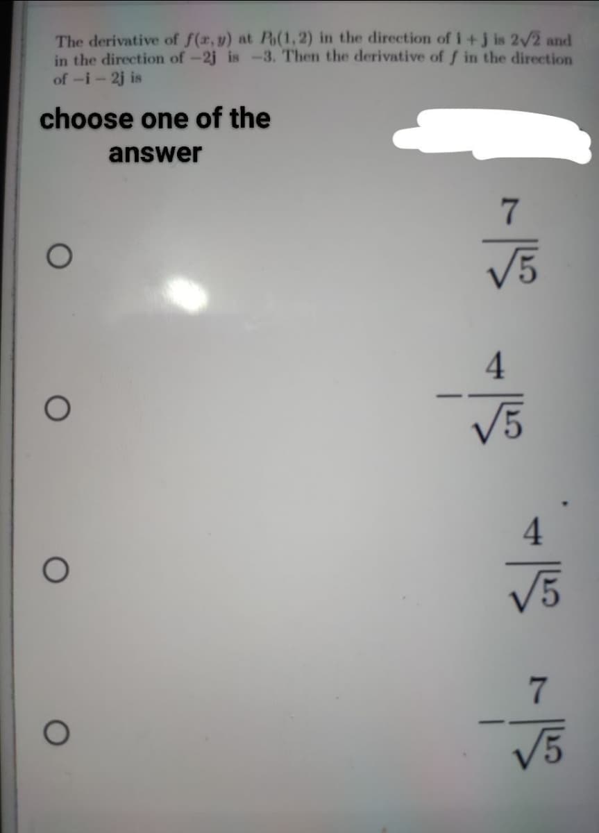 The derivative of f(r, y) at P(1, 2) in the direction of i +j is 2/2 and
in the direction of-2j is -3. Then the derivative of f in the direction
of -i - 2j is
choose one of the
answer
7
V5
4
V5
4.
V5
7.
V5
