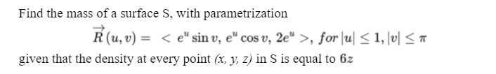 Find the mass of a surface S, with parametrization
R (u, v) =
< e" sin v, e“ cos v, 2e" >, for |u| < 1, |v| < ™
given that the density at every point (x, y, z) in S is equal to 6z
